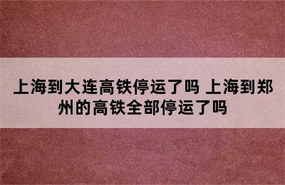 上海到大连高铁停运了吗 上海到郑州的高铁全部停运了吗